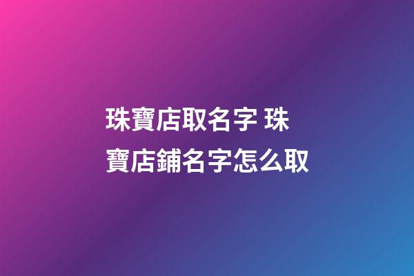 珠寶店取名字 珠寶店鋪名字怎么取-第1張-店鋪起名-玄機派